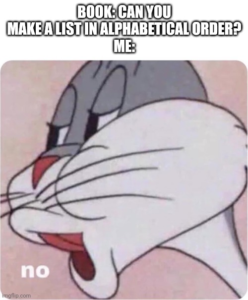 You asked, I answered | BOOK: CAN YOU MAKE A LIST IN ALPHABETICAL ORDER?
ME: | image tagged in bugs bunny no,english,schools,books,really,tag | made w/ Imgflip meme maker