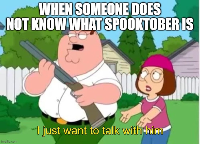 WHEN SOMEONE DOES NOT KNOW WHAT SPOOKTOBER IS | image tagged in i just wanna talk to him | made w/ Imgflip meme maker