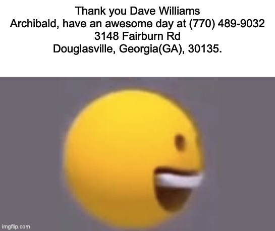 Thank you Dave Williams Archibald, have an awesome day at (770) 489-9032
3148 Fairburn Rd
Douglasville, Georgia(GA), 30135. | made w/ Imgflip meme maker
