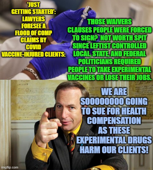 Now WHO could have EVER predicted this?  Conservatives -- the thinking people. | 'JUST GETTING STARTED': LAWYERS FORESEE A FLOOD OF COMP CLAIMS BY COVID VACCINE-INJURED CLIENTS:; THOSE WAIVERS CLAUSES PEOPLE WERE FORCED TO SIGN?  NOT WORTH SPIT SINCE LEFTIST CONTROLLED LOCAL, STATE, AND FEDERAL POLITICIANS REQUIRED PEOPLE TO TAKE EXPERIMENTAL VACCINES OR LOSE THEIR JOBS. WE ARE SOOOOOOOO GOING TO SUE FOR HEALTH COMPENSATION AS THESE EXPERIMENTAL DRUGS HARM OUR CLIENTS! | image tagged in reality | made w/ Imgflip meme maker