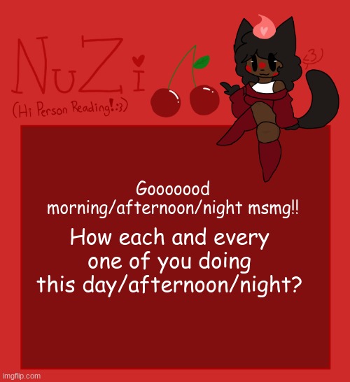 I Hope each and everyone of you are doing okay and well ^^ | Gooooood morning/afternoon/night msmg!! How each and every one of you doing this day/afternoon/night? | image tagged in nuzi announcement | made w/ Imgflip meme maker