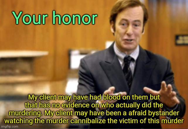 Idk why I made this | Your honor; My client may have had blood on them but that has no evidence on who actually did the murdering. My client may have been a afraid bystander watching the murder cannibalize the victim of this murder | image tagged in saul goodman defending | made w/ Imgflip meme maker