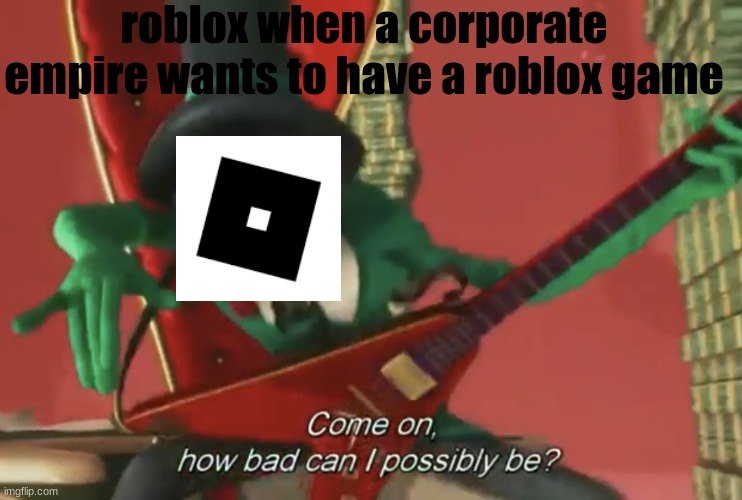 title. | roblox when a corporate empire wants to have a roblox game | image tagged in come on how bad can i possibly be | made w/ Imgflip meme maker