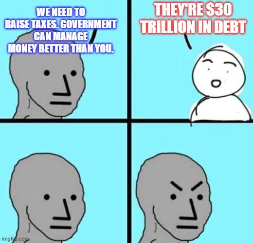 NPC Talks Taxes |  THEY'RE $30 TRILLION IN DEBT; WE NEED TO RAISE TAXES. GOVERNMENT CAN MANAGE MONEY BETTER THAN YOU. | image tagged in angry npc wojak,taxes,national debt | made w/ Imgflip meme maker