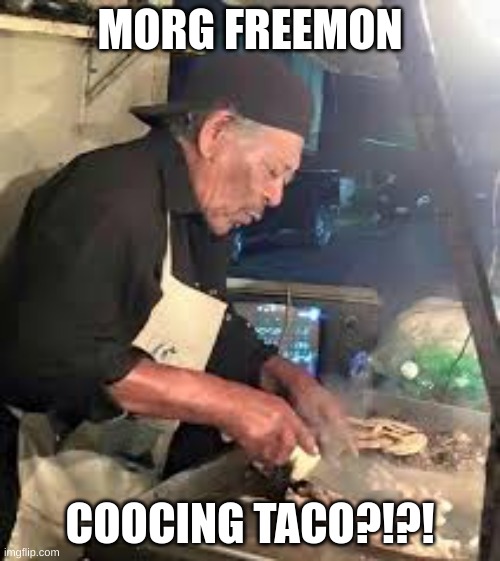 Morgan Freeman Tacos | MORG FREEMON; COOCING TACO?!?! | image tagged in morgan freeman tacos | made w/ Imgflip meme maker