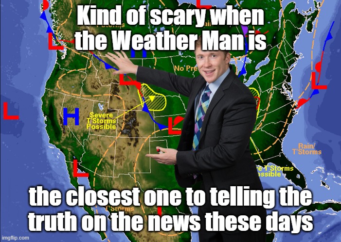 Weatherman | Kind of scary when
the Weather Man is; the closest one to telling the
truth on the news these days | image tagged in weatherman | made w/ Imgflip meme maker