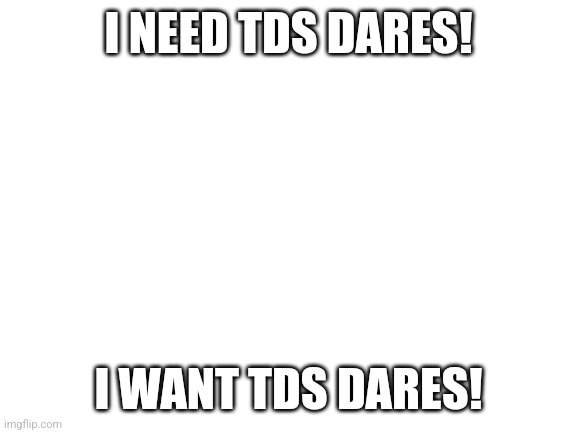 Doin this cuz :skull: ? | I NEED TDS DARES! I WANT TDS DARES! | image tagged in blank white template | made w/ Imgflip meme maker