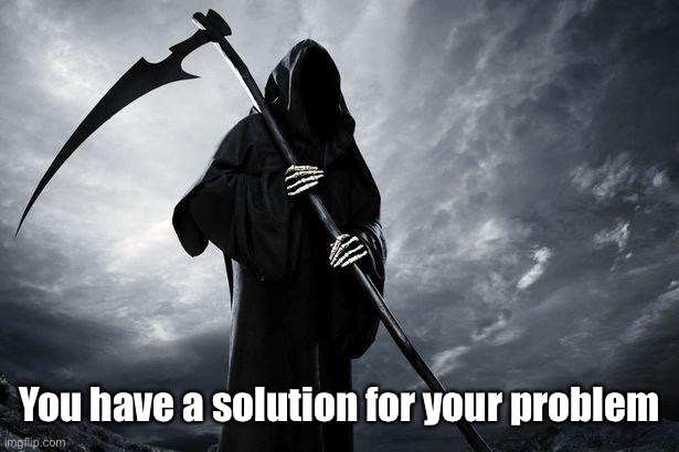 Death | You have a solution for your problem | image tagged in death | made w/ Imgflip meme maker