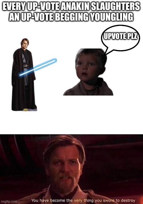 no. | EVERY UP-VOTE ANAKIN SLAUGHTERS AN UP-VOTE BEGGING YOUNGLING; UPVOTE PLZ | image tagged in blank white template,you've become the very thing you swore to destroy | made w/ Imgflip meme maker