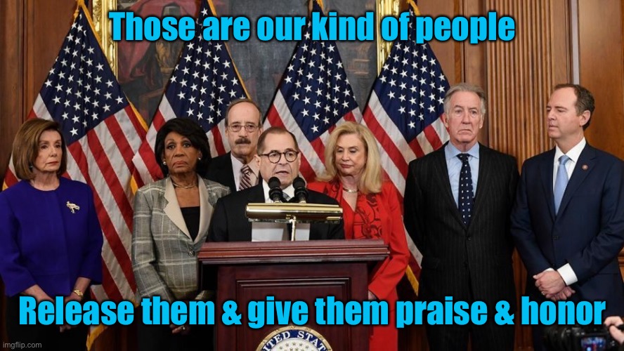 House Democrats | Those are our kind of people Release them & give them praise & honor | image tagged in house democrats | made w/ Imgflip meme maker