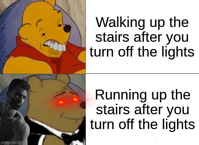 Tuxedo Winnie The Pooh | Walking up the stairs after you turn off the lights; Running up the stairs after you turn off the lights | image tagged in memes,tuxedo winnie the pooh | made w/ Imgflip meme maker