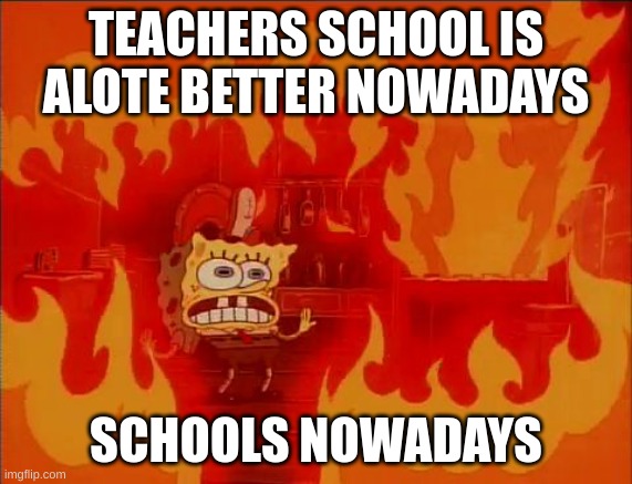 Burning Spongebob | TEACHERS SCHOOL IS ALOTE BETTER NOWADAYS; SCHOOLS NOWADAYS | image tagged in burning spongebob,school sucks,teacher,fire,spongebob,memes | made w/ Imgflip meme maker