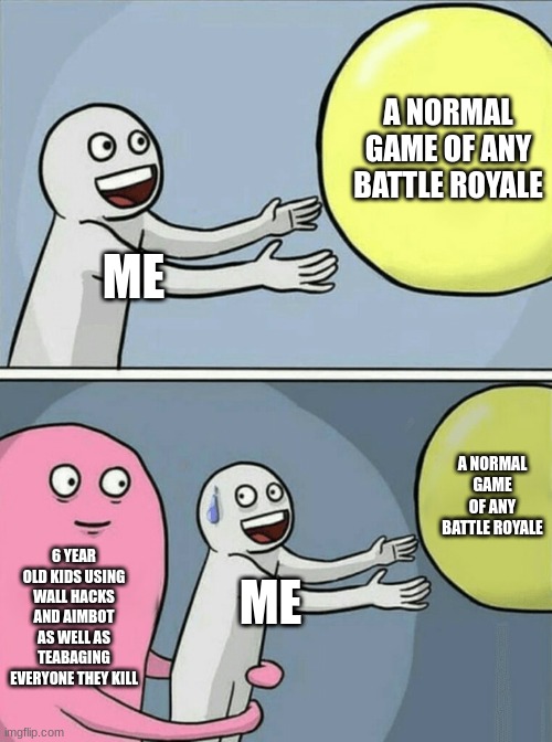 stream snipers! assemble! | A NORMAL GAME OF ANY BATTLE ROYALE; ME; A NORMAL GAME OF ANY BATTLE ROYALE; 6 YEAR OLD KIDS USING WALL HACKS AND AIMBOT AS WELL AS TEABAGING EVERYONE THEY KILL; ME | image tagged in memes,running away balloon | made w/ Imgflip meme maker