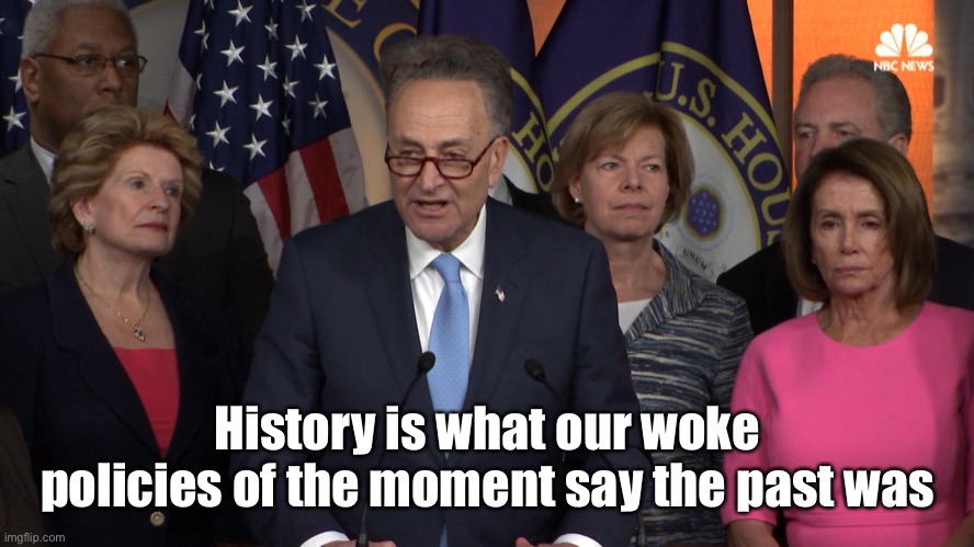 Democrat congressmen | History is what our woke policies of the moment say the past was | image tagged in democrat congressmen | made w/ Imgflip meme maker