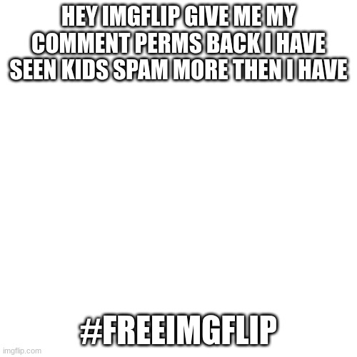 Blank Transparent Square Meme | HEY IMGFLIP GIVE ME MY COMMENT PERMS BACK I HAVE SEEN KIDS SPAM MORE THEN I HAVE; #FREEIMGFLIP | image tagged in memes,blank transparent square | made w/ Imgflip meme maker