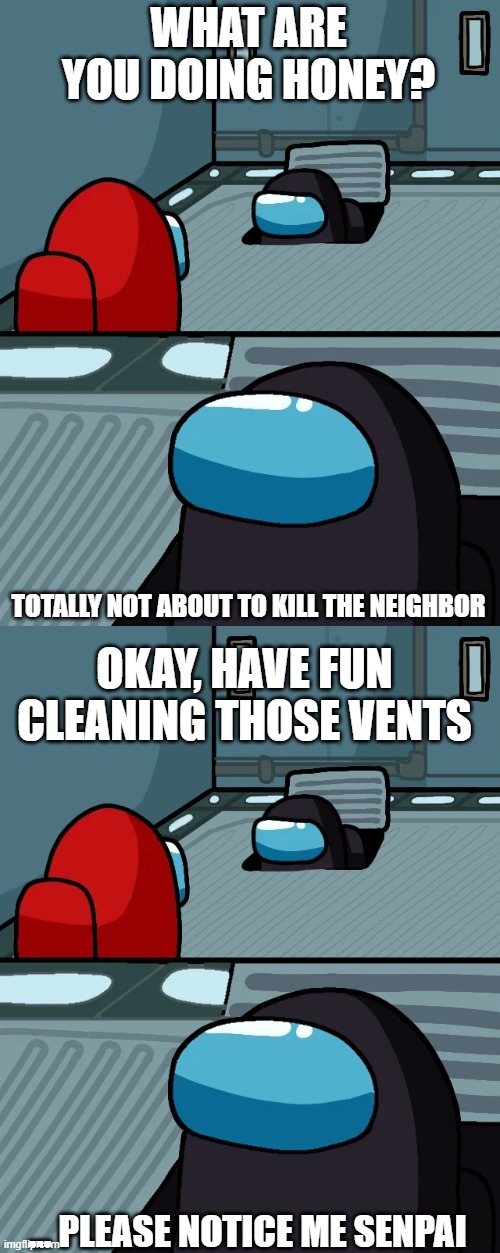 Sometimes a wife's work is never done. | WHAT ARE YOU DOING HONEY? TOTALLY NOT ABOUT TO KILL THE NEIGHBOR OKAY, HAVE FUN CLEANING THOSE VENTS ... PLEASE NOTICE ME SENPAI | image tagged in impostor of the vent | made w/ Imgflip meme maker