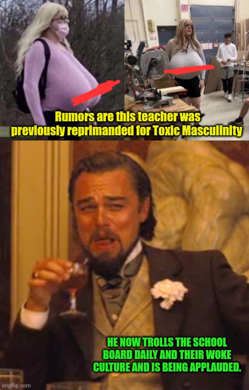 Rumors are this teacher was previously reprimanded for Toxic Masculinity; HE NOW TROLLS THE SCHOOL BOARD DAILY AND THEIR WOKE CULTURE AND IS BEING APPLAUDED. | image tagged in memes,laughing leo | made w/ Imgflip meme maker