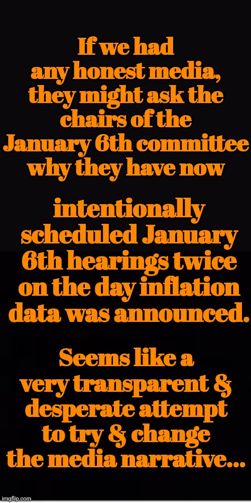 A Very Transparent & Desperate Attempt To Try & Change The Media Narrative | If we had any honest media, they might ask the chairs of the January 6th committee why they have now; intentionally scheduled January 6th hearings twice on the day inflation data was announced. Seems like a very transparent & desperate attempt to try & change the media narrative... | image tagged in desperate,transparent,democrats | made w/ Imgflip meme maker