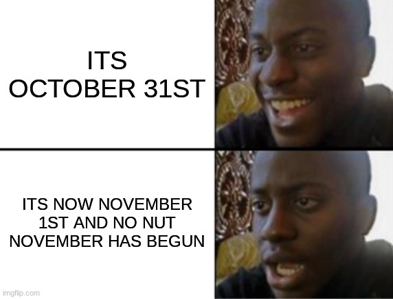 P   A    I    N | ITS OCTOBER 31ST; ITS NOW NOVEMBER 1ST AND NO NUT NOVEMBER HAS BEGUN | image tagged in oh yeah oh no | made w/ Imgflip meme maker
