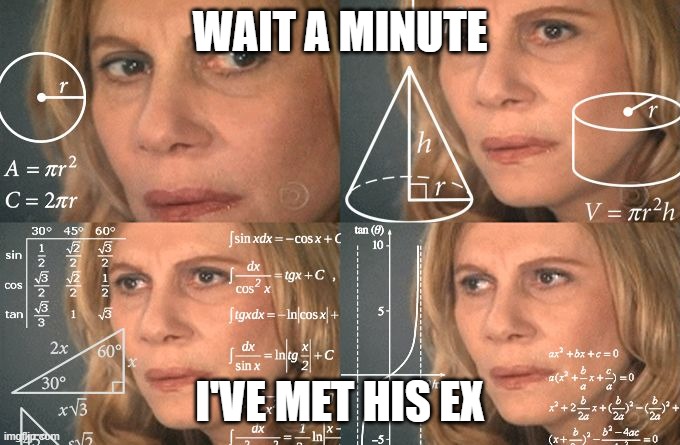 Calculating meme | WAIT A MINUTE I'VE MET HIS EX | image tagged in calculating meme | made w/ Imgflip meme maker