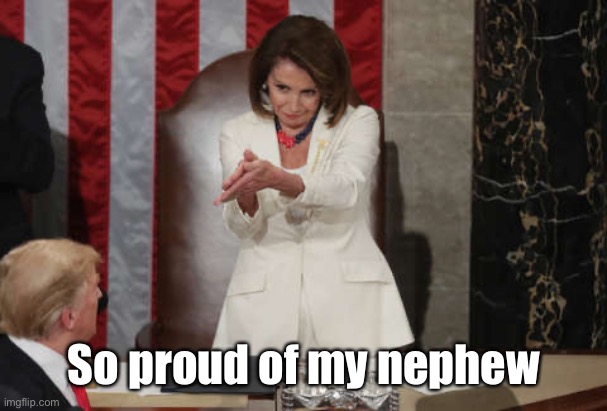 Nancy Pelosi clap | So proud of my nephew | image tagged in nancy pelosi clap | made w/ Imgflip meme maker