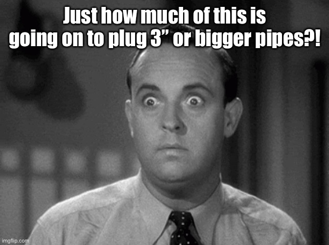 shocked face | Just how much of this is going on to plug 3” or bigger pipes?! | image tagged in shocked face | made w/ Imgflip meme maker