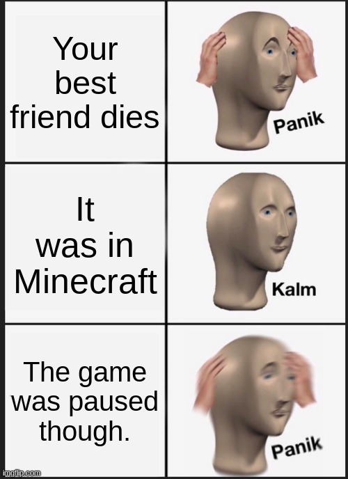 Oh... o7 | Your best friend dies; It was in Minecraft; The game was paused though. | image tagged in memes,panik kalm panik | made w/ Imgflip meme maker