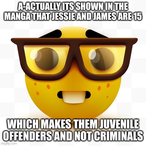 Nerd emoji | A-ACTUALLY ITS SHOWN IN THE MANGA THAT JESSIE AND JAMES ARE 15 WHICH MAKES THEM JUVENILE OFFENDERS AND NOT CRIMINALS | image tagged in nerd emoji | made w/ Imgflip meme maker