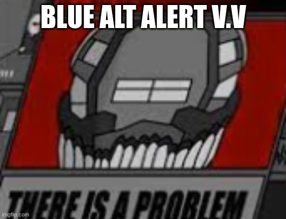 There is a Problem | BLUE ALT ALERT V.V | image tagged in there is a problem | made w/ Imgflip meme maker