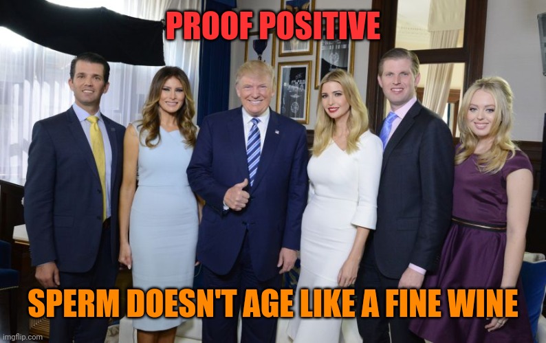 Trump family | PROOF POSITIVE; SPERM DOESN'T AGE LIKE A FINE WINE | image tagged in trump family | made w/ Imgflip meme maker
