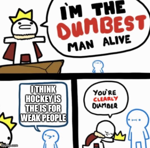 Dumbest man alive | I THINK HOCKEY IS THE IS FOR WEAK PEOPLE | image tagged in dumbest man alive | made w/ Imgflip meme maker