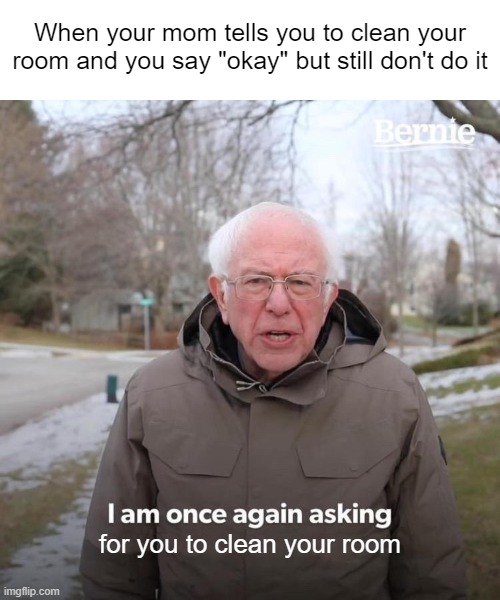 Bernie I Am Once Again Asking For Your Support | When your mom tells you to clean your room and you say "okay" but still don't do it; for you to clean your room | image tagged in memes,bernie i am once again asking for your support | made w/ Imgflip meme maker