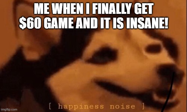 tell me in the comments what game it was and how much it cost, for me botw | ME WHEN I FINALLY GET $60 GAME AND IT IS INSANE! | image tagged in happiness noise | made w/ Imgflip meme maker