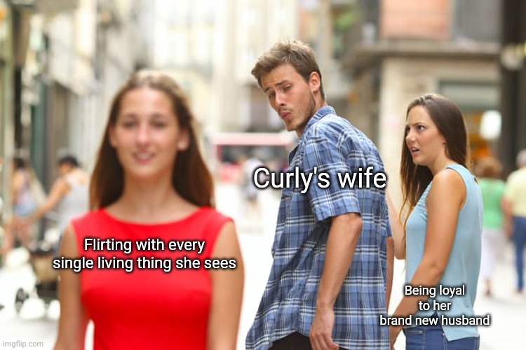 Distracted Boyfriend | Curly's wife; Flirting with every single living thing she sees; Being loyal to her brand new husband | image tagged in memes,distracted boyfriend,school,books,old books | made w/ Imgflip meme maker