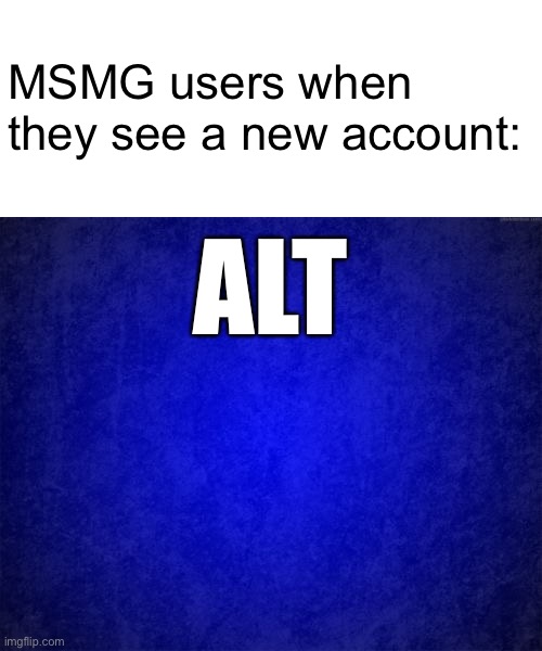They are just harassing new users and calling them a “blue alt” as a way to justify their harassment. They been like that before | MSMG users when they see a new account:; ALT | image tagged in blue background,memes | made w/ Imgflip meme maker