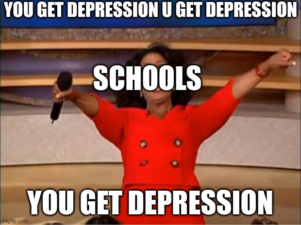 Oprah You Get A | YOU GET DEPRESSION U GET DEPRESSION; SCHOOLS; YOU GET DEPRESSION | image tagged in memes,oprah you get a | made w/ Imgflip meme maker