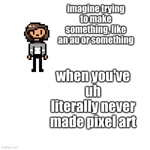 oof | imagine trying to make something, like an au or something; when you've uh literally never made pixel art | made w/ Imgflip meme maker