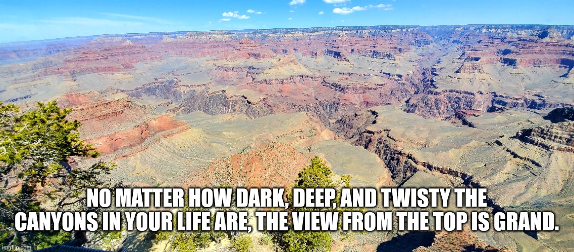 Life's Canyons | NO MATTER HOW DARK, DEEP, AND TWISTY THE CANYONS IN YOUR LIFE ARE, THE VIEW FROM THE TOP IS GRAND. | image tagged in the grand canyon,life,the daily struggle,beauty,nature | made w/ Imgflip meme maker
