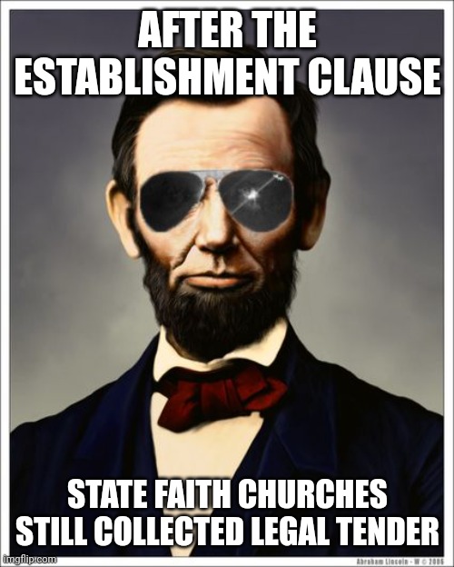 The printed greenback is a 1850-70 era invention. | AFTER THE ESTABLISHMENT CLAUSE; STATE FAITH CHURCHES STILL COLLECTED LEGAL TENDER | image tagged in abraham lincoln | made w/ Imgflip meme maker