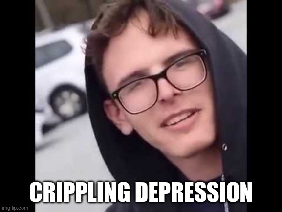 I have crippling Depression  | CRIPPLING DEPRESSION | image tagged in i have crippling depression | made w/ Imgflip meme maker