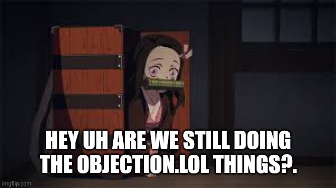 Demon Slayer Nezuko | HEY UH ARE WE STILL DOING THE OBJECTION.LOL THINGS?. | image tagged in demon slayer nezuko | made w/ Imgflip meme maker