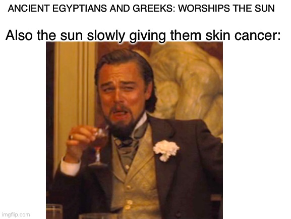 This is true btw | ANCIENT EGYPTIANS AND GREEKS: WORSHIPS THE SUN; Also the sun slowly giving them skin cancer: | image tagged in unnecessary tags,oh wow are you actually reading these tags,stop reading the tags,ha ha tags go brr | made w/ Imgflip meme maker