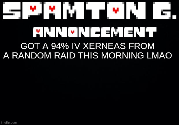 Spamton announcement temp | GOT A 94% IV XERNEAS FROM A RANDOM RAID THIS MORNING LMAO | image tagged in spamton announcement temp | made w/ Imgflip meme maker