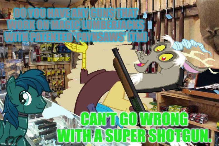 Robo pony buys a gun | DO YOU HAVE ANY GUNS THAT WORK ON MAGIC LUMBERJACKS WITH PATENTED 'PAYNSAWS' [TM]; CAN'T GO WRONG WITH A SUPER SHOTGUN. | image tagged in mlp,discord,guns,robot,pony | made w/ Imgflip meme maker