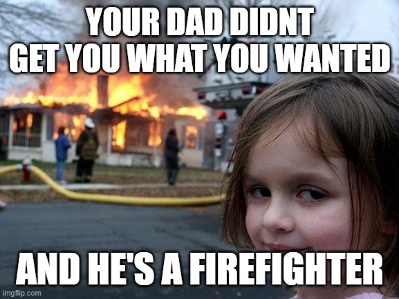 Disaster Girl Meme | YOUR DAD DIDNT GET YOU WHAT YOU WANTED; AND HE'S A FIREFIGHTER | image tagged in memes,disaster girl | made w/ Imgflip meme maker