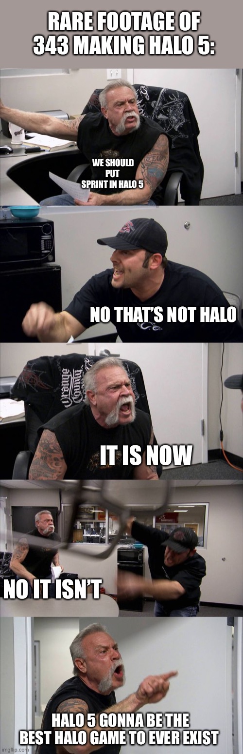 This is probably what it was like | RARE FOOTAGE OF 343 MAKING HALO 5:; WE SHOULD PUT SPRINT IN HALO 5; NO THAT’S NOT HALO; IT IS NOW; NO IT ISN’T; HALO 5 GONNA BE THE BEST HALO GAME TO EVER EXIST | image tagged in memes,american chopper argument,343 industries,halo 5 | made w/ Imgflip meme maker