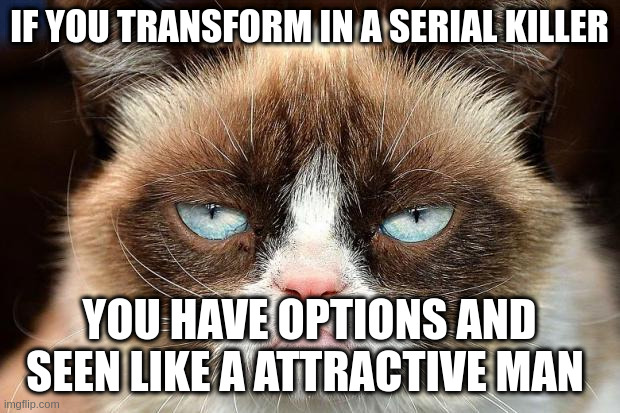 Psycho | IF YOU TRANSFORM IN A SERIAL KILLER; YOU HAVE OPTIONS AND SEEN LIKE A ATTRACTIVE MAN | image tagged in memes,grumpy cat not amused,grumpy cat | made w/ Imgflip meme maker