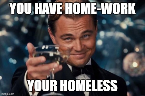 pov you have hw | YOU HAVE HOME-WORK; YOUR HOMELESS | image tagged in memes,leonardo dicaprio cheers | made w/ Imgflip meme maker