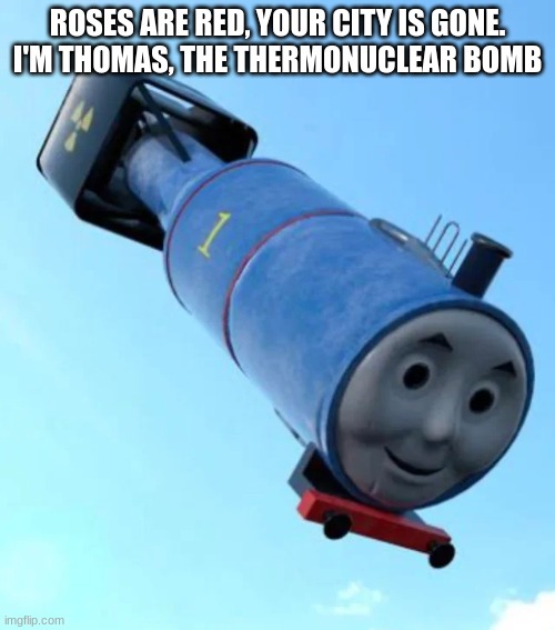 Thomas the Thermonuclear Bomb | ROSES ARE RED, YOUR CITY IS GONE.
I'M THOMAS, THE THERMONUCLEAR BOMB | image tagged in thomas the thermonuclear bomb,thermonuclear bomb,nuke | made w/ Imgflip meme maker