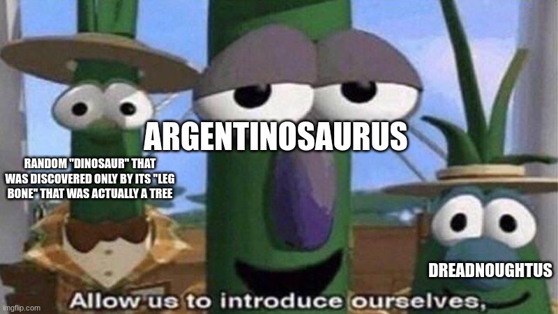 VeggieTales 'Allow us to introduce ourselfs' | ARGENTINOSAURUS DREADNOUGHTUS RANDOM "DINOSAUR" THAT WAS DISCOVERED ONLY BY ITS "LEG BONE" THAT WAS ACTUALLY A TREE | image tagged in veggietales 'allow us to introduce ourselfs' | made w/ Imgflip meme maker